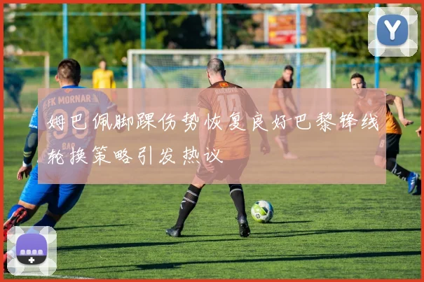 姆巴佩脚踝伤势恢复良好巴黎锋线轮换策略引发热议