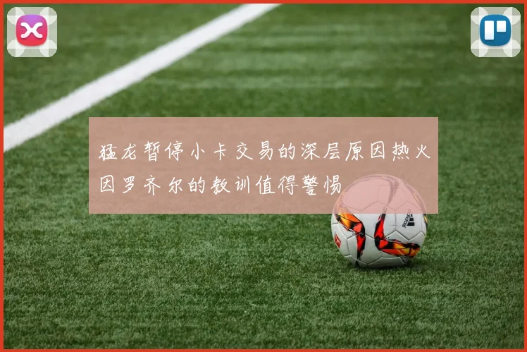 猛龙暂停小卡交易的深层原因热火因罗齐尔的教训值得警惕