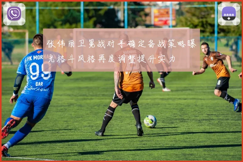 张伟丽卫冕战对手确定备战策略曝光格斗风格再度调整提升实力
