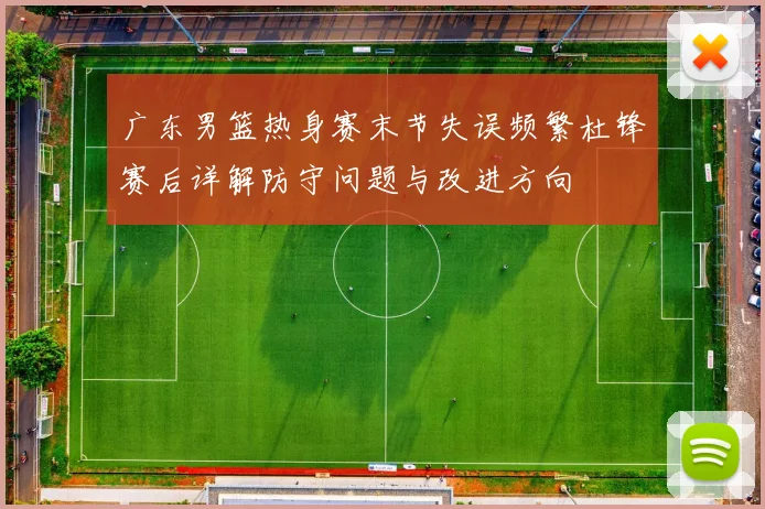 广东男篮热身赛末节失误频繁杜锋赛后详解防守问题与改进方向