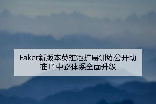 Faker新版本英雄池扩展训练公开助推T1中路体系全面升级
