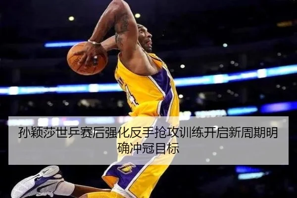 孙颖莎世乒赛后强化反手抢攻训练开启新周期明确冲冠目标