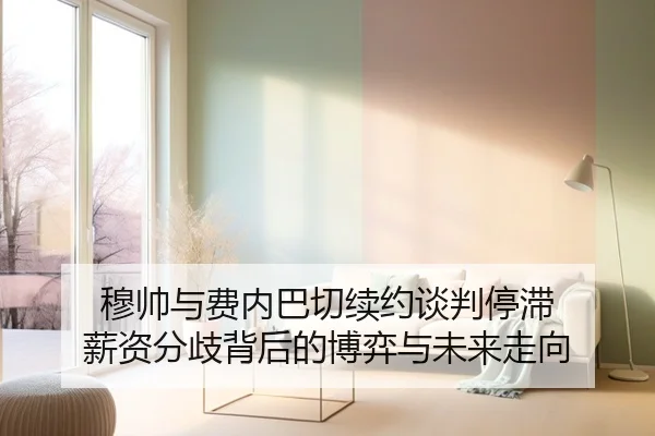 穆帅与费内巴切续约谈判停滞 薪资分歧背后的博弈与未来走向