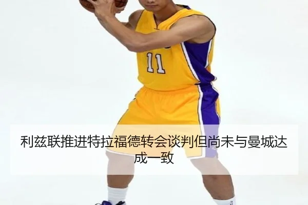 利兹联推进特拉福德转会谈判但尚未与曼城达成一致