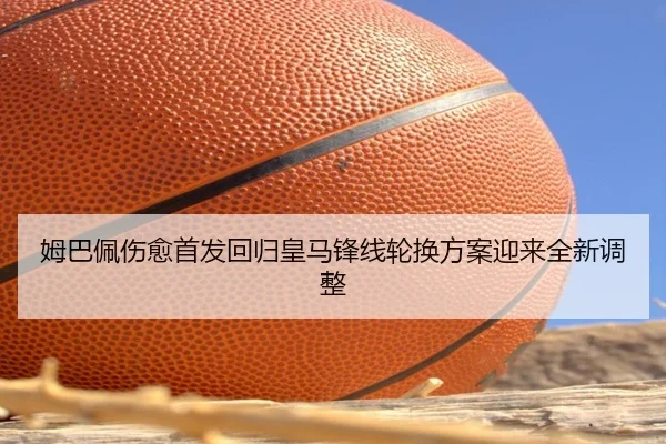 姆巴佩伤愈首发回归皇马锋线轮换方案迎来全新调整