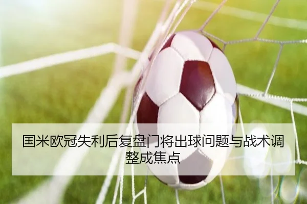 国米欧冠失利后复盘门将出球问题与战术调整成焦点