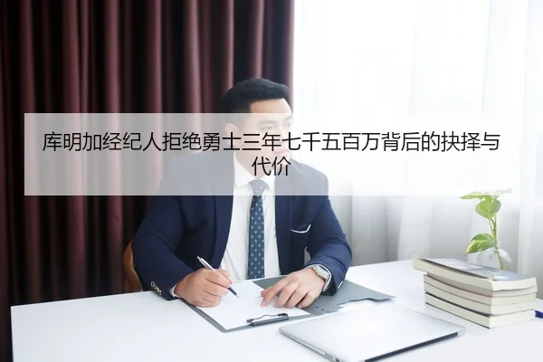 库明加经纪人拒绝勇士三年七千五百万背后的抉择与代价