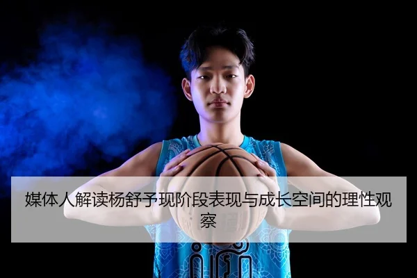 媒体人解读杨舒予现阶段表现与成长空间的理性观察
